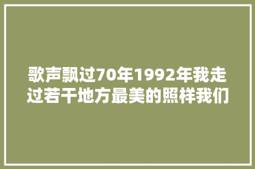 歌声飘过70年1992年我走过若干地方最美的照样我们新疆
