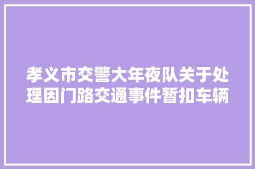 孝义市交警大年夜队关于处理因门路交通事件暂扣车辆的通知书记