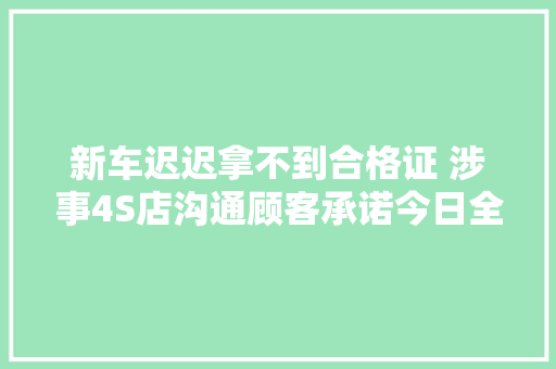 新车迟迟拿不到合格证 涉事4S店沟通顾客承诺今日全部解决