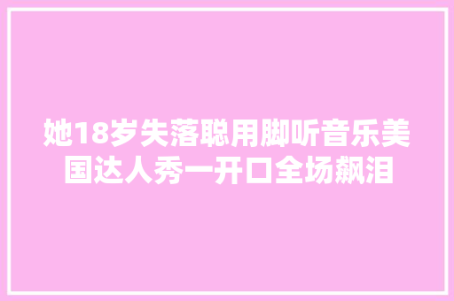 她18岁失落聪用脚听音乐美国达人秀一开口全场飙泪