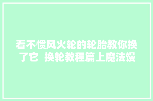 看不惯风火轮的轮胎教你换了它  换轮教程篇上魔法馒头