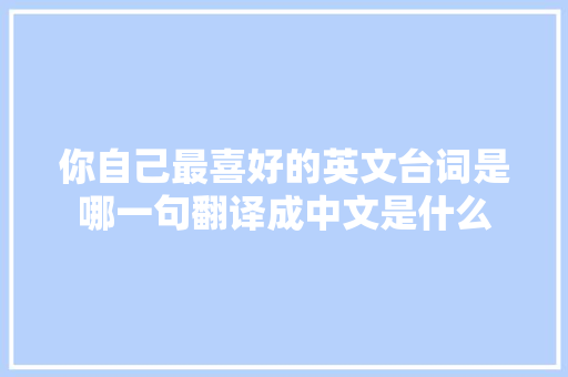 你自己最喜好的英文台词是哪一句翻译成中文是什么 休闲娱乐