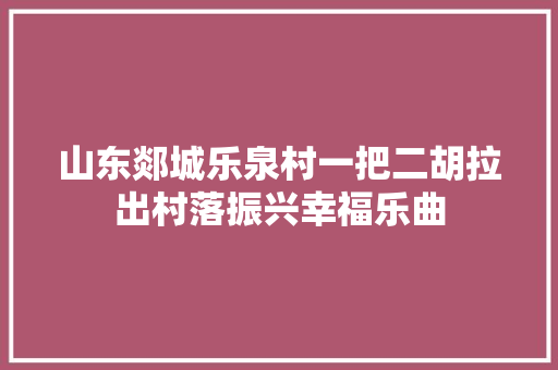 山东郯城乐泉村一把二胡拉出村落振兴幸福乐曲