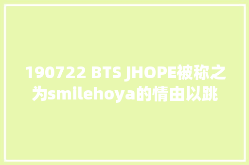 190722 BTS JHOPE被称之为smilehoya的情由以跳舞为根本的音乐才能气势