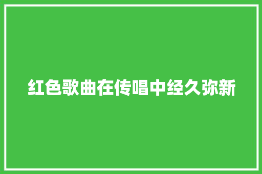 红色歌曲在传唱中经久弥新