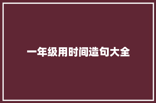 一年级用时间造句大全 知识百科