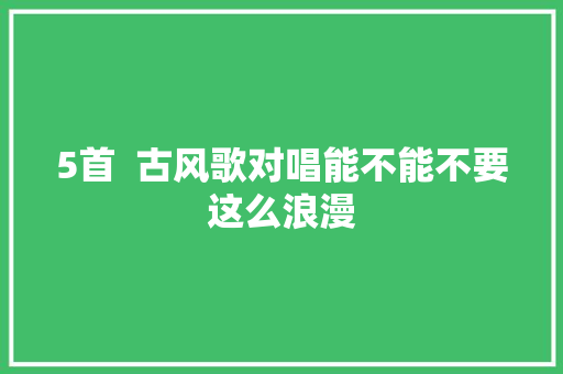 5首  古风歌对唱能不能不要这么浪漫