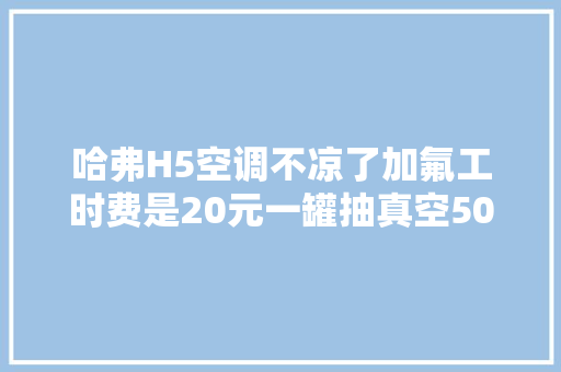 哈弗H5空调不凉了加氟工时费是20元一罐抽真空50微贵吗