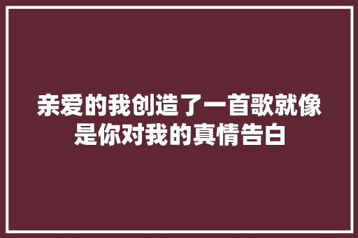 亲爱的我创造了一首歌就像是你对我的真情告白