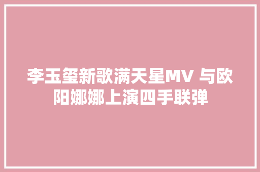 李玉玺新歌满天星MV 与欧阳娜娜上演四手联弹