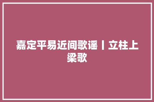 嘉定平易近间歌谣丨立柱上梁歌