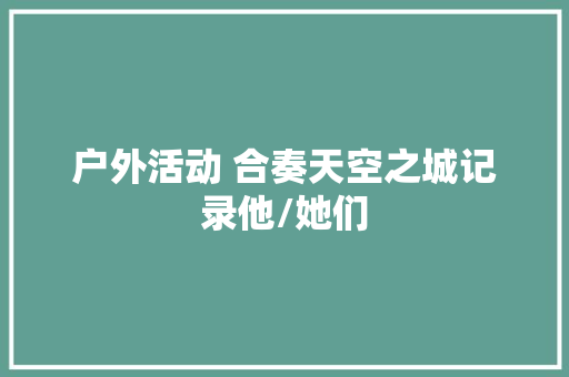 户外活动 合奏天空之城记录他/她们