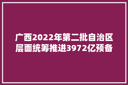 广西2022年第二批自治区层面统筹推进3972亿预备类重大年夜项目