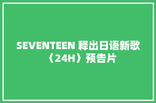 SEVENTEEN 释出日语新歌〈24H〉预告片