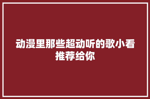 动漫里那些超动听的歌小看推荐给你
