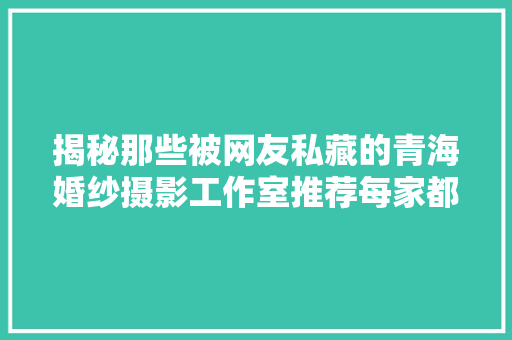 揭秘那些被网友私藏的青海婚纱摄影工作室推荐每家都很优秀