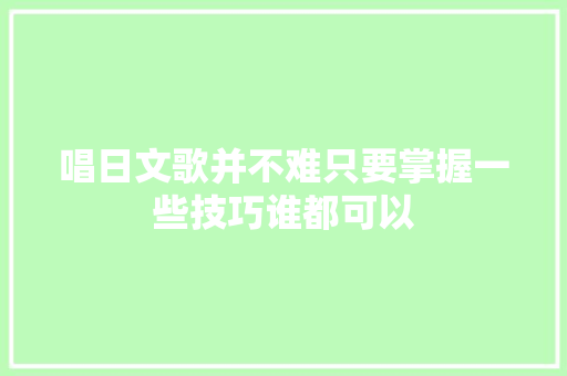 唱日文歌并不难只要掌握一些技巧谁都可以