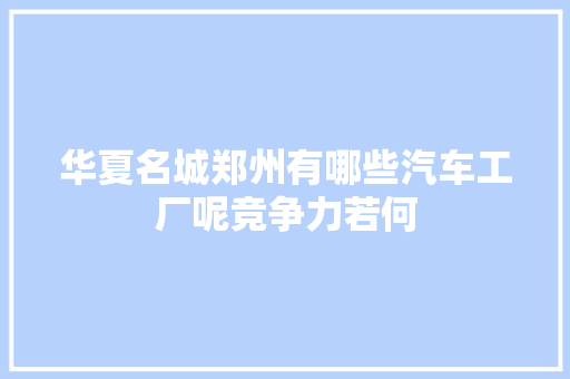 华夏名城郑州有哪些汽车工厂呢竞争力若何