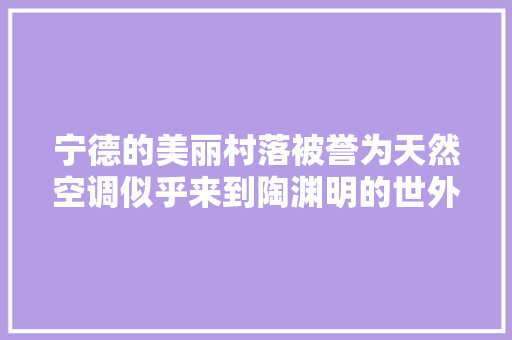 宁德的美丽村落被誉为天然空调似乎来到陶渊明的世外桃源
