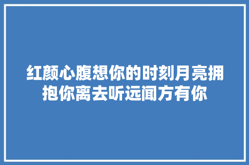 红颜心腹想你的时刻月亮拥抱你离去听远闻方有你