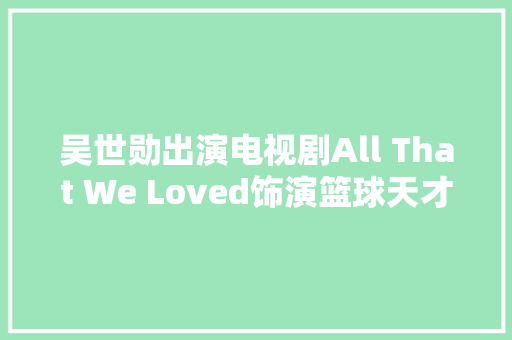 吴世勋出演电视剧All That We Loved饰演篮球天才