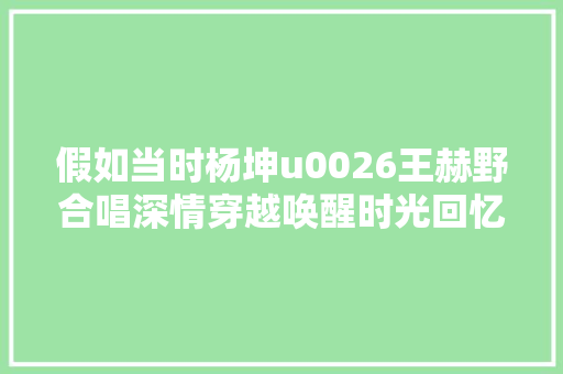 假如当时杨坤u0026王赫野合唱深情穿越唤醒时光回忆。