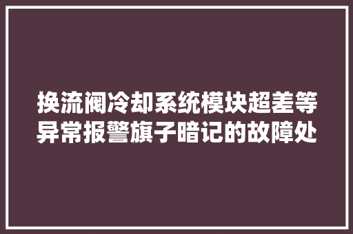 换流阀冷却系统模块超差等异常报警旗子暗记的故障处理及原因分析