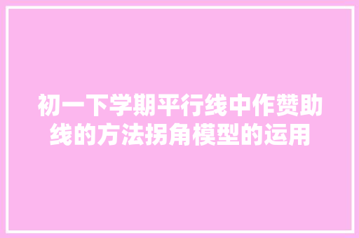 初一下学期平行线中作赞助线的方法拐角模型的运用
