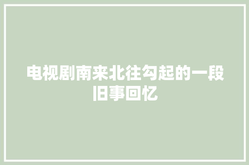 电视剧南来北往勾起的一段旧事回忆