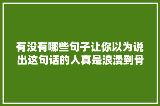 有没有哪些句子让你以为说出这句话的人真是浪漫到骨子里了