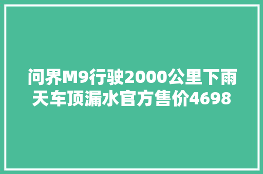 问界M9行驶2000公里下雨天车顶漏水官方售价46985698万