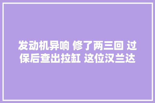 发动机异响 修了两三回 过保后查出拉缸 这位汉兰达车主冤不冤
