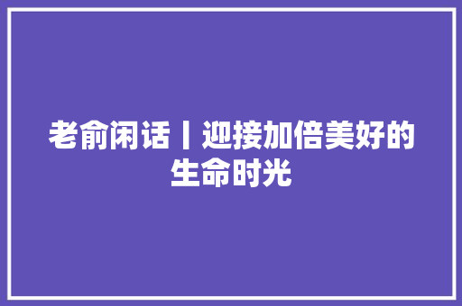 老俞闲话丨迎接加倍美好的生命时光