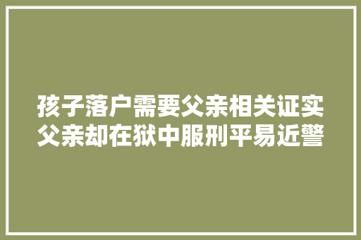 孩子落户需要父亲相关证实父亲却在狱中服刑平易近警这事交给我们搞定