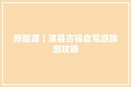 新能源｜滦县古镇自驾游旅游攻略