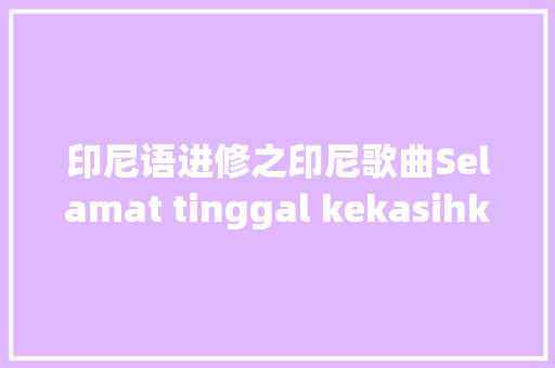 印尼语进修之印尼歌曲Selamat tinggal kekasihku 再会我的爱人