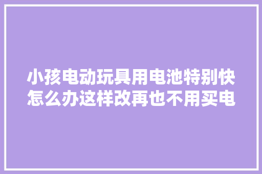 小孩电动玩具用电池特别快怎么办这样改再也不用买电池了