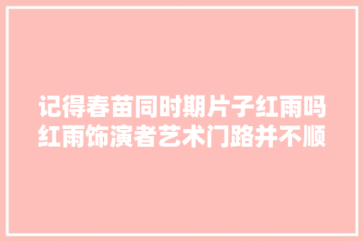 记得春苗同时期片子红雨吗红雨饰演者艺术门路并不顺利
