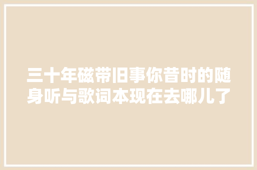 三十年磁带旧事你昔时的随身听与歌词本现在去哪儿了