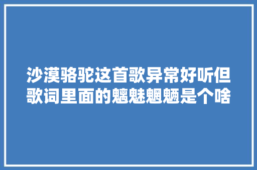 沙漠骆驼这首歌异常好听但歌词里面的魑魅魍魉是个啥