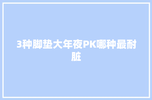 3种脚垫大年夜PK哪种最耐脏