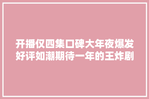 开播仅四集口碑大年夜爆发好评如潮期待一年的王炸剧果真不凡