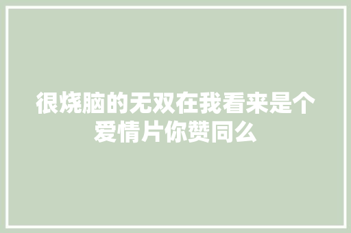 很烧脑的无双在我看来是个爱情片你赞同么