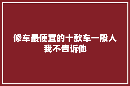 修车最便宜的十款车一般人我不告诉他
