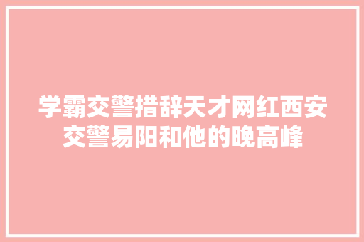 学霸交警措辞天才网红西安交警易阳和他的晚高峰