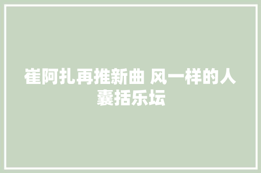 崔阿扎再推新曲 风一样的人囊括乐坛