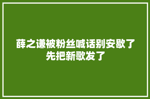 薛之谦被粉丝喊话别安歇了先把新歌发了