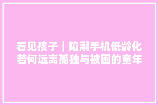 看见孩子｜陷溺手机低龄化若何远离孤独与被困的童年