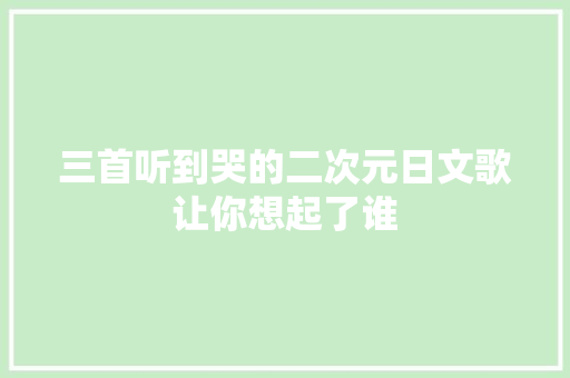 三首听到哭的二次元日文歌让你想起了谁
