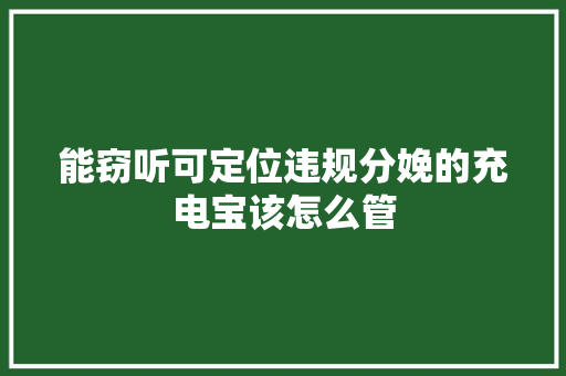 能窃听可定位违规分娩的充电宝该怎么管
